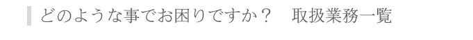 取扱業務一覧 どのような事でお困りですか？