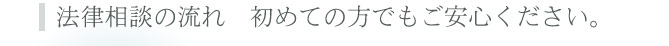 法律相談の流れ　初めての方でもご安心ください。